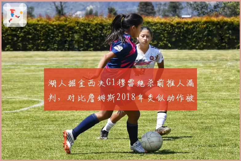 湖人掘金西决G1穆雷绝杀前推人漏判，对比詹姆斯2018年类似动作被吹犯规