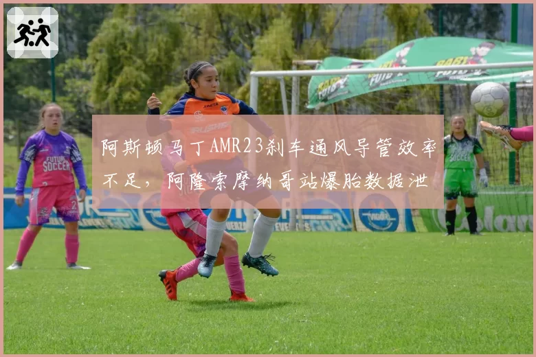 阿斯顿马丁AMR23刹车通风导管效率不足，阿隆索摩纳哥站爆胎数据泄露