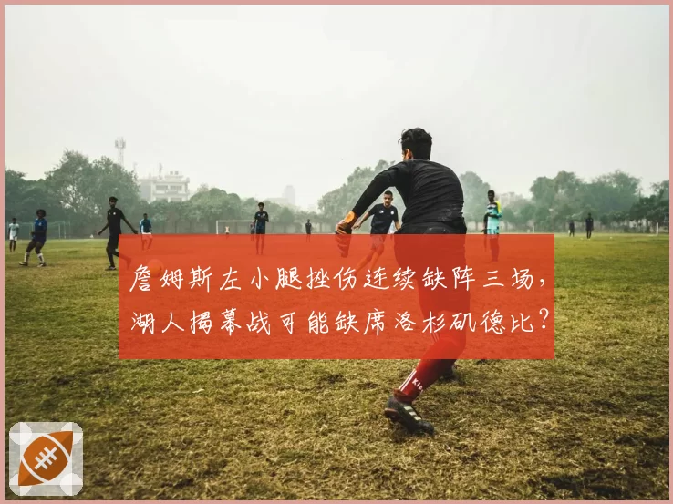 詹姆斯左小腿挫伤连续缺阵三场，湖人揭幕战可能缺席洛杉矶德比？