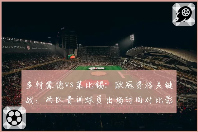 多特蒙德vs莱比锡：欧冠资格关键战，两队青训球员出场时间对比影响持久力