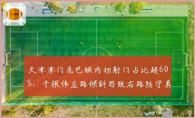 天津津门虎巴顿内切射门占比超60%，于根伟左路倾斜恐致右路防守真空