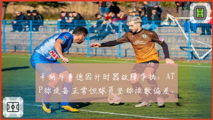 辛纳与鲁德因计时器故障争执，ATP称设备正常但球员坚称读数偏差，技术争议无解