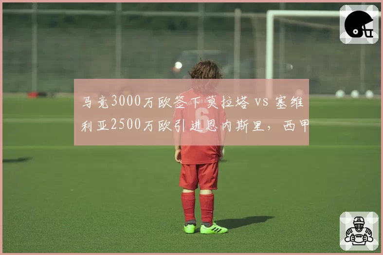 马竞3000万欧签下莫拉塔 vs 塞维利亚2500万欧引进恩内斯里，西甲锋线性价比之选