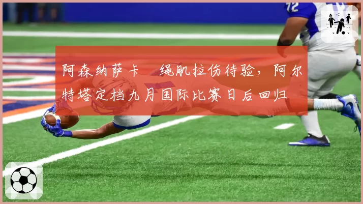 阿森纳萨卡腘绳肌拉伤待验,阿尔特塔定档九月国际比赛日后回归