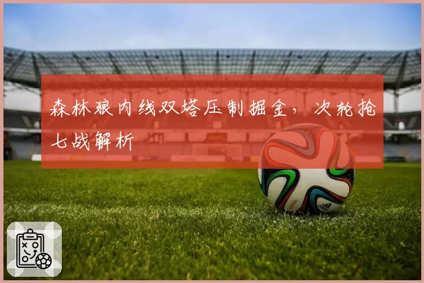 森林狼内线双塔压制掘金,次轮抢七战解析