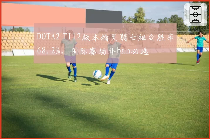 DOTA2 TI12版本精灵骑士组合胜率68.2%，国际赛场非ban必选