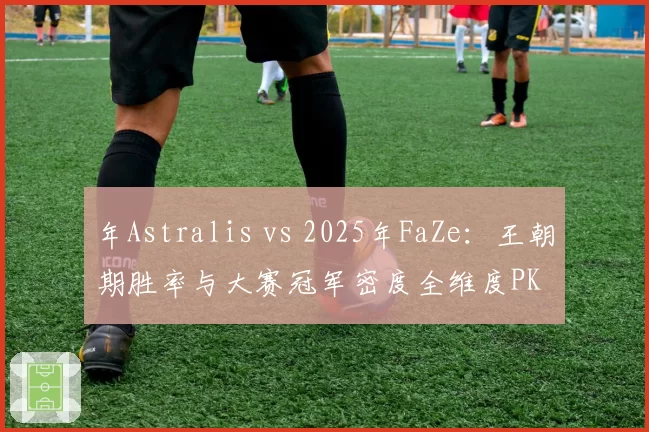 年Astralis vs 2025年FaZe:王朝期胜率与大赛冠军密度全维度PK