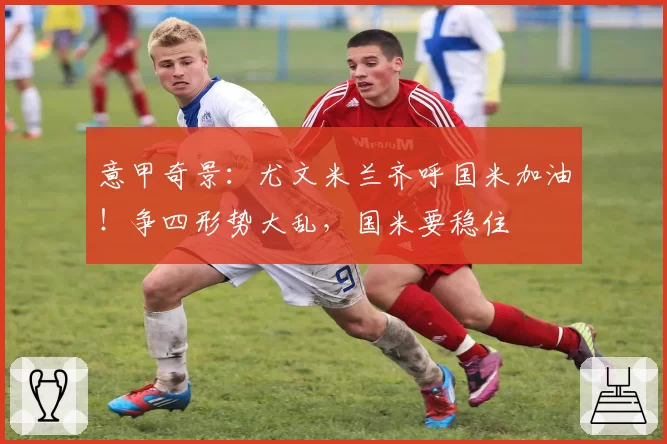 意甲奇景:尤文米兰齐呼国米加油!争四形势大乱,国米要稳住