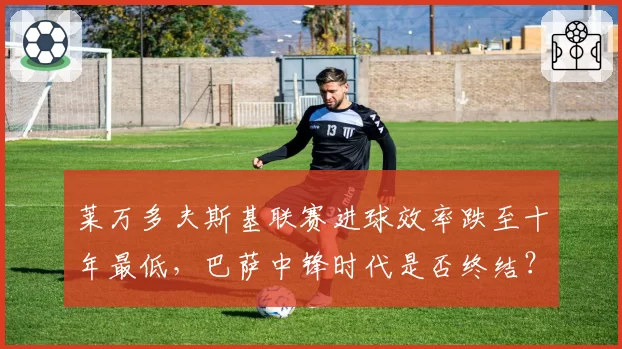 莱万多夫斯基联赛进球效率跌至十年最低，巴萨中锋时代是否终结？