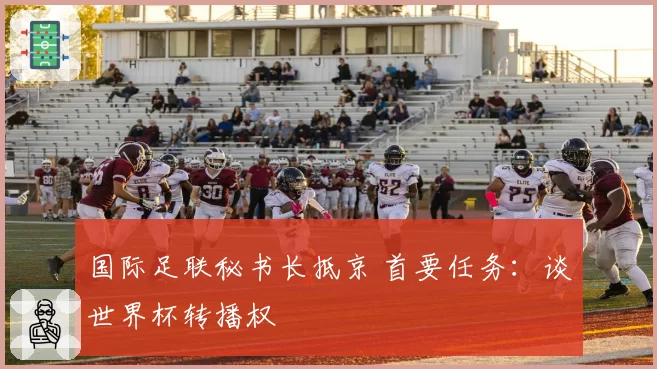 国际足联秘书长抵京 首要任务:谈世界杯转播权