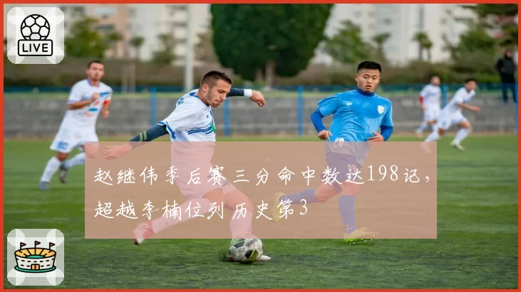 赵继伟季后赛三分命中数达198记,超越李楠位列历史第3