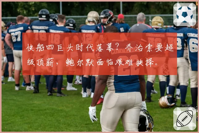 快船四巨头时代落幕？乔治索要超级顶薪，鲍尔默面临艰难抉择。