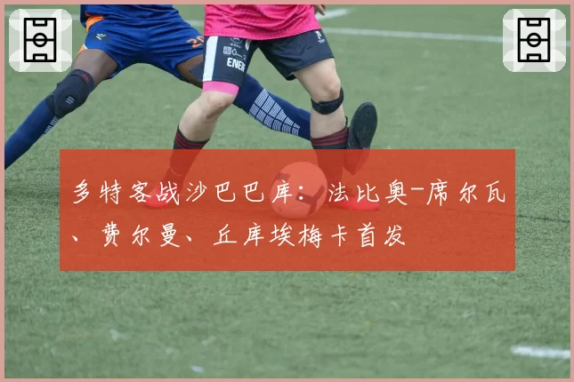 多特客战沙巴巴库:法比奥-席尔瓦、费尔曼、丘库埃梅卡首发