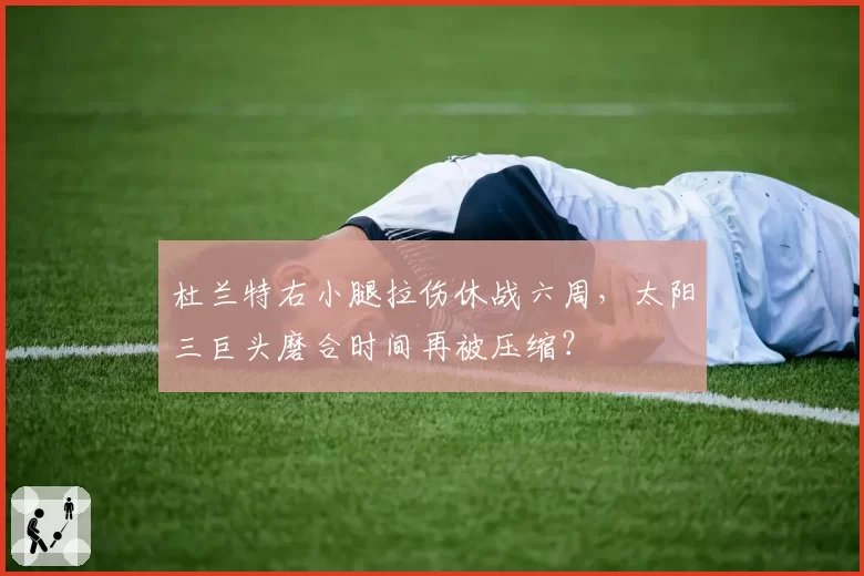 杜兰特右小腿拉伤休战六周，太阳三巨头磨合时间再被压缩？