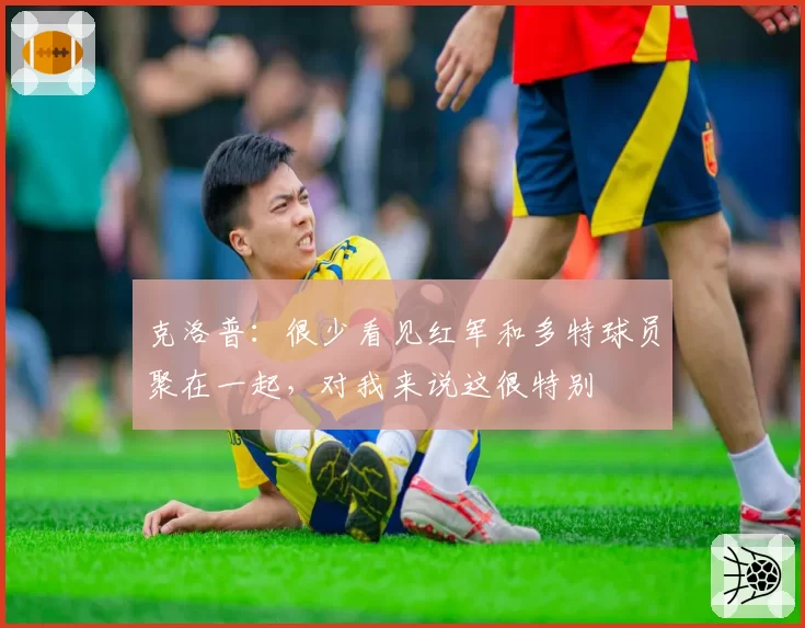 克洛普:很少看见红军和多特球员聚在一起,对我来说这很特别