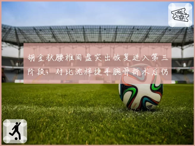 胡金秋腰椎间盘突出恢复进入第三阶段，对比沈梓捷手腕骨折术后仍需四周静养