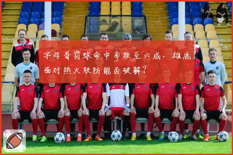 字母哥罚球命中率跌至六成，雄鹿面对热火联防能否破解？
