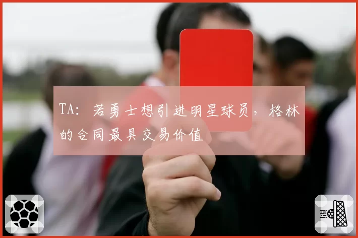 TA：若勇士想引进明星球员，格林的合同最具交易价值