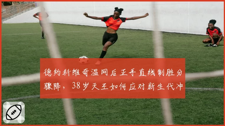 德约科维奇温网后正手直线制胜分骤降，38岁天王如何应对新生代冲击？