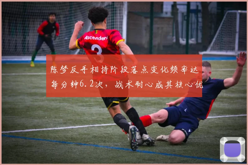 陈梦反手相持阶段落点变化频率达每分钟6.2次，战术耐心成其核心优势