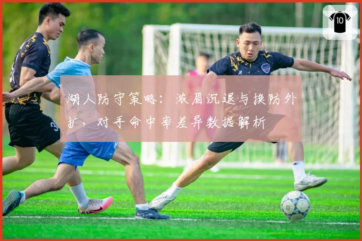 湖人防守策略：浓眉沉退与换防外扩，对手命中率差异数据解析