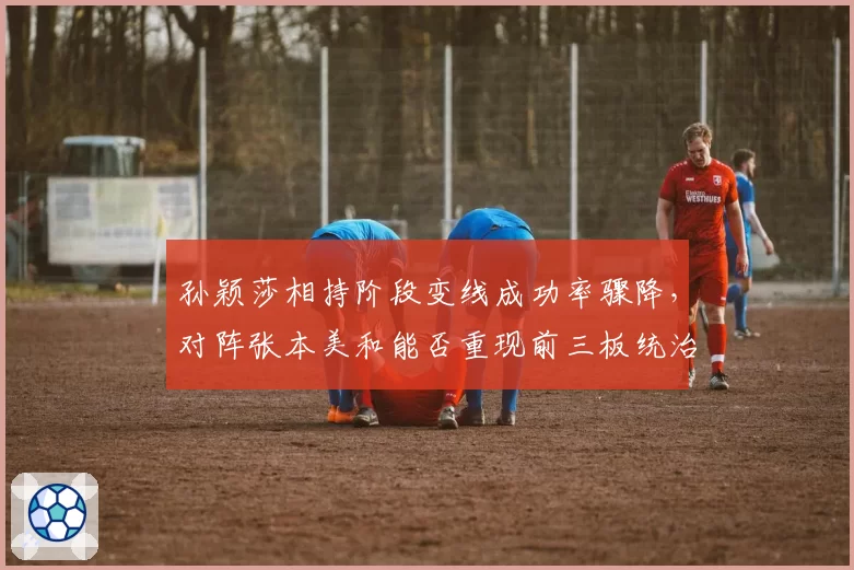 孙颖莎相持阶段变线成功率骤降，对阵张本美和能否重现前三板统治力？