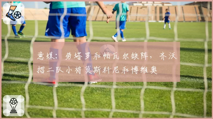 意媒:劳塔罗和帕瓦尔缺阵,齐沃招二队小将莫斯科尼和博维奥