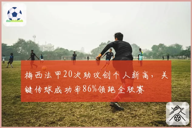 梅西法甲20次助攻创个人新高，关键传球成功率86%领跑全联赛